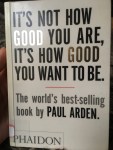 It’s Not How Good You Are, It’s How Good You Want To Be by Paul Arden (2003)