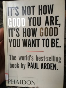 It’s Not How Good You Are, It’s How Good You Want To Be by Paul Arden&nbsp;(2003)